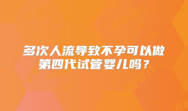 多次人流导致不孕可以做第四代试管婴儿吗？