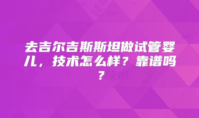 去吉尔吉斯斯坦做试管婴儿，技术怎么样？靠谱吗？