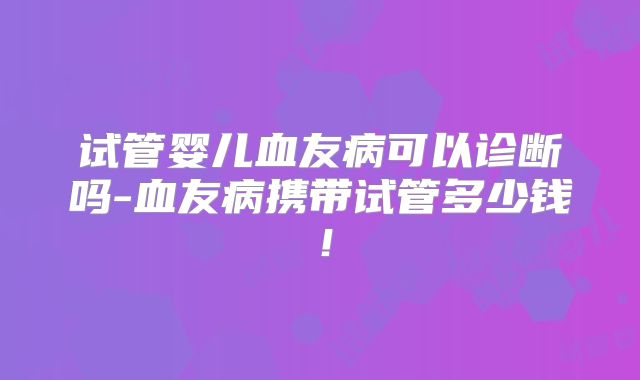 试管婴儿血友病可以诊断吗-血友病携带试管多少钱!