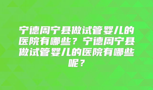 宁德周宁县做试管婴儿的医院有哪些？宁德周宁县做试管婴儿的医院有哪些呢？