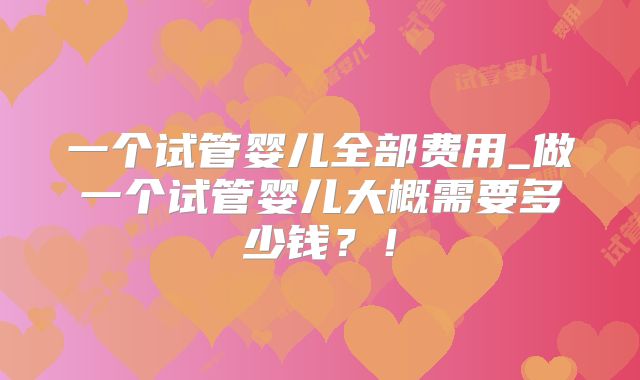 一个试管婴儿全部费用_做一个试管婴儿大概需要多少钱？！