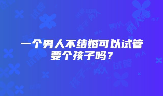 一个男人不结婚可以试管要个孩子吗？
