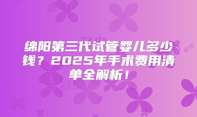 绵阳第三代试管婴儿多少钱？2025年手术费用清单全解析！
