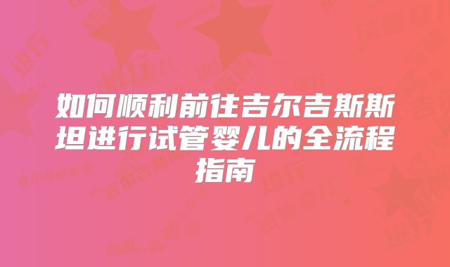 如何顺利前往吉尔吉斯斯坦进行试管婴儿的全流程指南