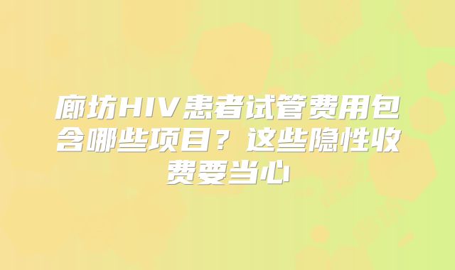 廊坊HIV患者试管费用包含哪些项目？这些隐性收费要当心
