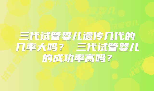 三代试管婴儿遗传几代的几率大吗？ 三代试管婴儿的成功率高吗？