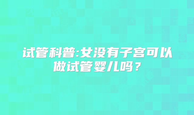 试管科普:女没有子宫可以做试管婴儿吗?