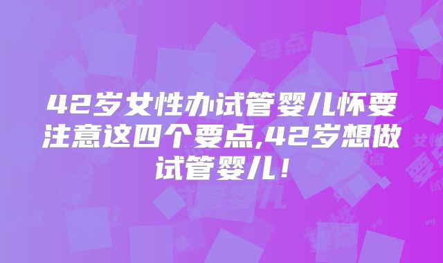 42岁女性办试管婴儿怀要注意这四个要点,42岁想做试管婴儿！