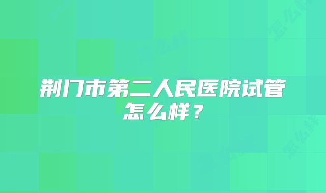 荆门市第二人民医院试管怎么样？