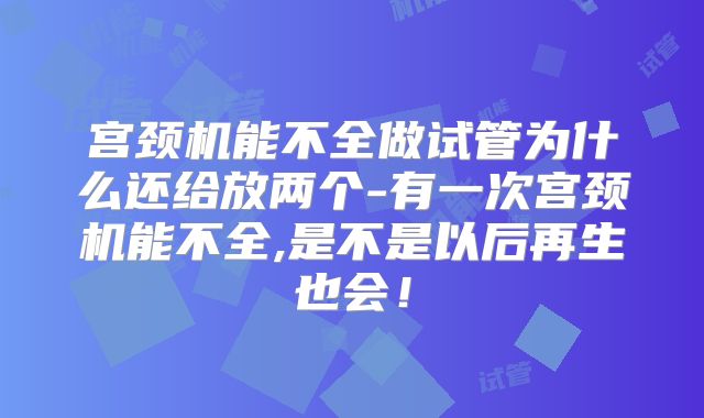 宫颈机能不全做试管为什么还给放两个-有一次宫颈机能不全,是不是以后再生也会!