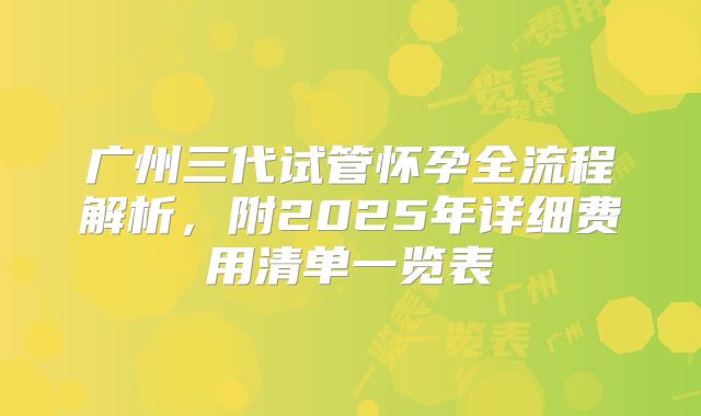 广州三代试管怀孕全流程解析，附2025年详细费用清单一览表