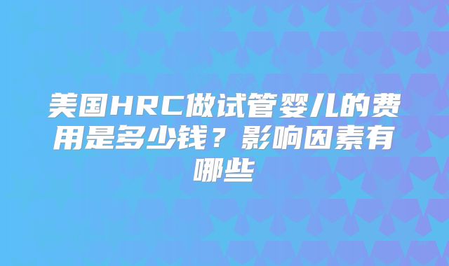 美国HRC做试管婴儿的费用是多少钱？影响因素有哪些