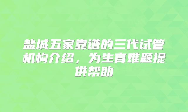 盐城五家靠谱的三代试管机构介绍，为生育难题提供帮助