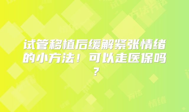 试管移植后缓解紧张情绪的小方法!可以走医保吗?