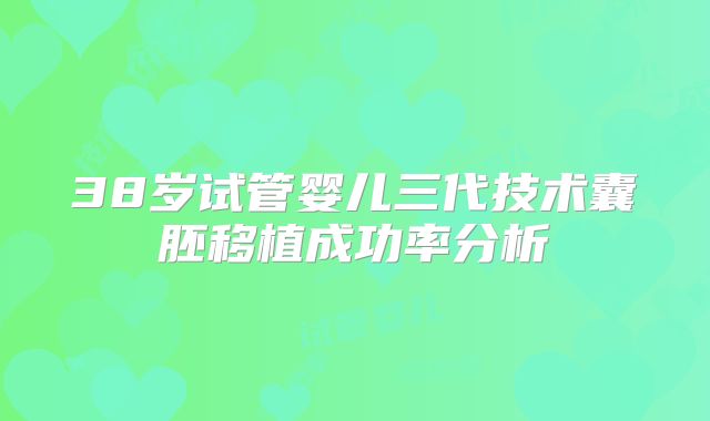 38岁试管婴儿三代技术囊胚移植成功率分析