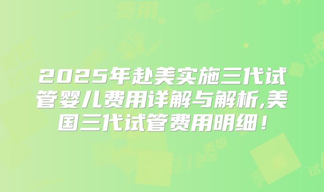 2025年赴美实施三代试管婴儿费用详解与解析,美国三代试管费用明细！