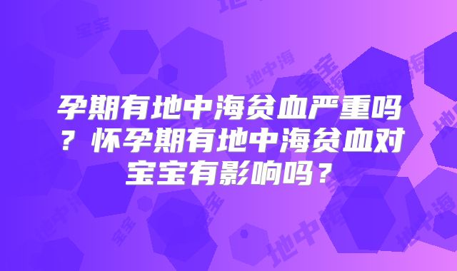 孕期有地中海贫血严重吗？怀孕期有地中海贫血对宝宝有影响吗？