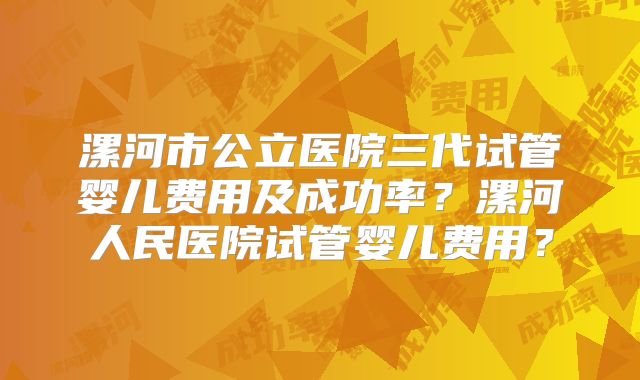 漯河市公立医院三代试管婴儿费用及成功率？漯河人民医院试管婴儿费用？