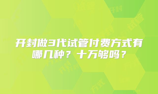 开封做3代试管付费方式有哪几种？十万够吗？
