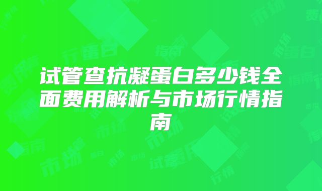 试管查抗凝蛋白多少钱全面费用解析与市场行情指南