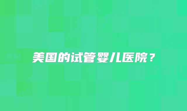 美国的试管婴儿医院?