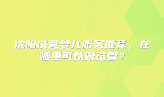 沈阳试管婴儿服务推荐，在哪里可以做试管？