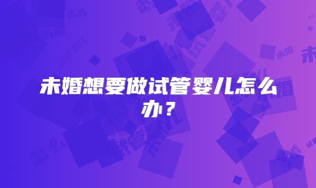 未婚想要做试管婴儿怎么办？
