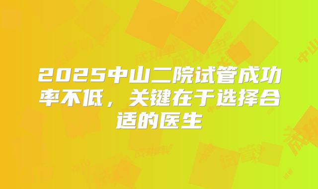 2025中山二院试管成功率不低，关键在于选择合适的医生