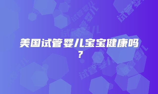 美国试管婴儿宝宝健康吗？