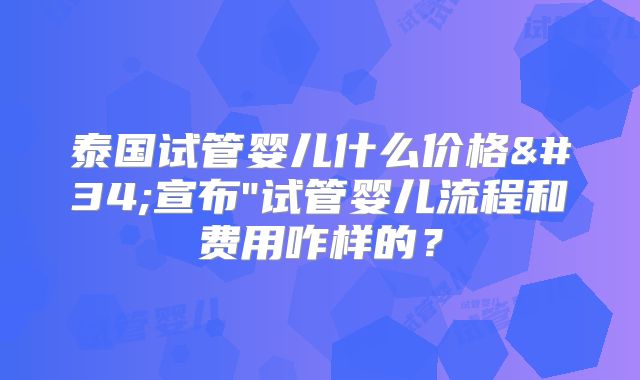 泰国试管婴儿什么价格"宣布"试管婴儿流程和费用咋样的？