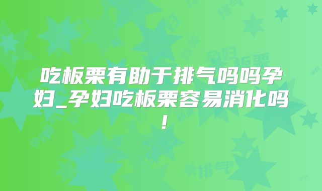 吃板栗有助于排气吗吗孕妇_孕妇吃板栗容易消化吗!