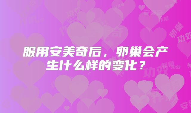 服用安美奇后，卵巢会产生什么样的变化？