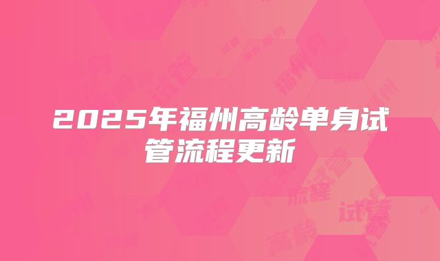 2025年福州高龄单身试管流程更新