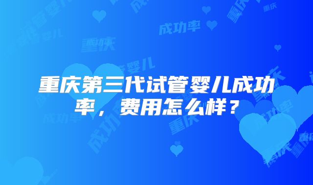 重庆第三代试管婴儿成功率，费用怎么样？