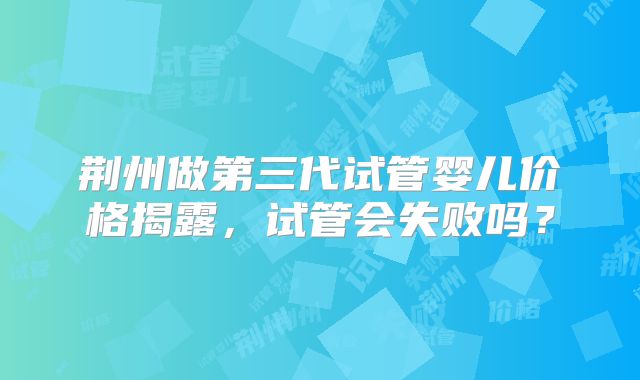 荆州做第三代试管婴儿价格揭露,试管会失败吗?