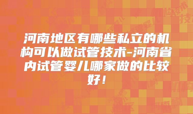 河南地区有哪些私立的机构可以做试管技术-河南省内试管婴儿哪家做的比较好！