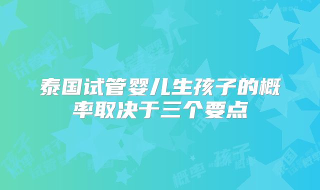 泰国试管婴儿生孩子的概率取决于三个要点