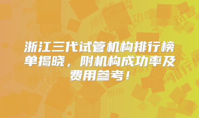 浙江三代试管机构排行榜单揭晓，附机构成功率及费用参考！