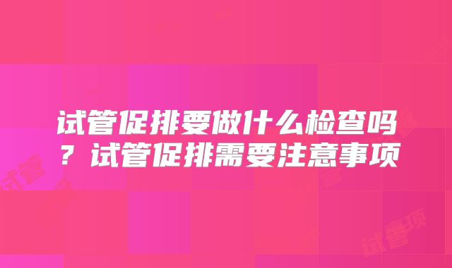 试管促排要做什么检查吗？试管促排需要注意事项