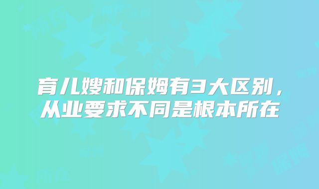 育儿嫂和保姆有3大区别，从业要求不同是根本所在