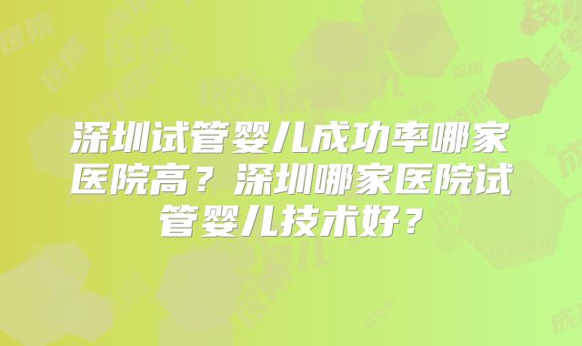 深圳试管婴儿成功率哪家医院高？深圳哪家医院试管婴儿技术好？