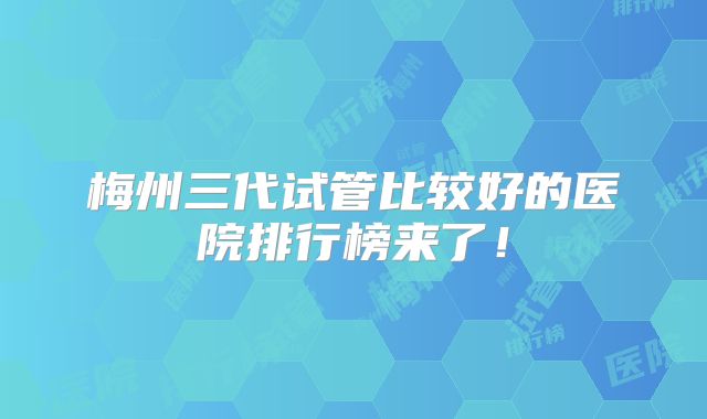 梅州三代试管比较好的医院排行榜来了！