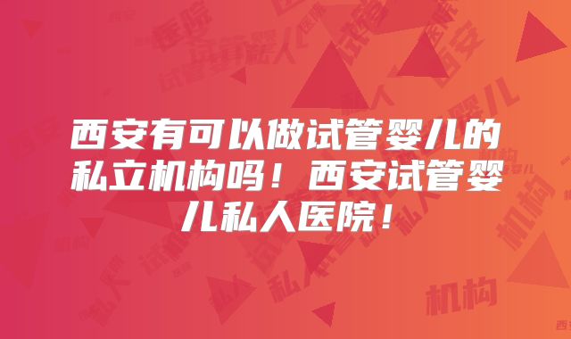 西安有可以做试管婴儿的私立机构吗！西安试管婴儿私人医院！