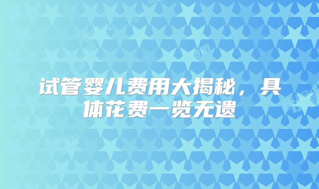 试管婴儿费用大揭秘,具体花费一览无遗