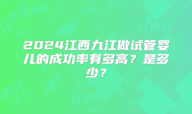 2024江西九江做试管婴儿的成功率有多高？是多少？