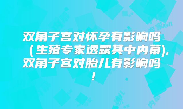 双角子宫对怀孕有影响吗(生殖专家透露其中内幕),双角子宫对胎儿有影响吗!