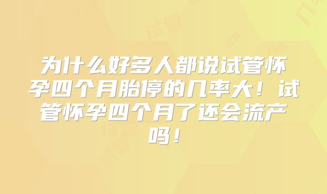 为什么好多人都说试管怀孕四个月胎停的几率大!试管怀孕四个月了还会流产吗!