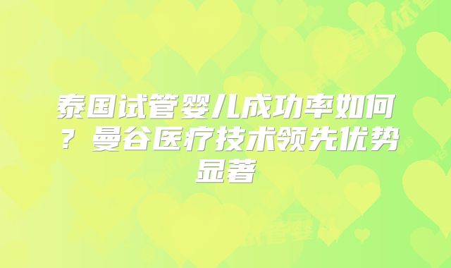 泰国试管婴儿成功率如何？曼谷医疗技术领先优势显著