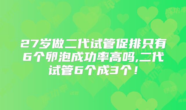 27岁做二代试管促排只有6个卵泡成功率高吗,二代试管6个成3个！
