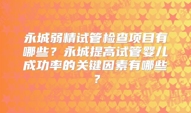 永城弱精试管检查项目有哪些？永城提高试管婴儿成功率的关键因素有哪些？
